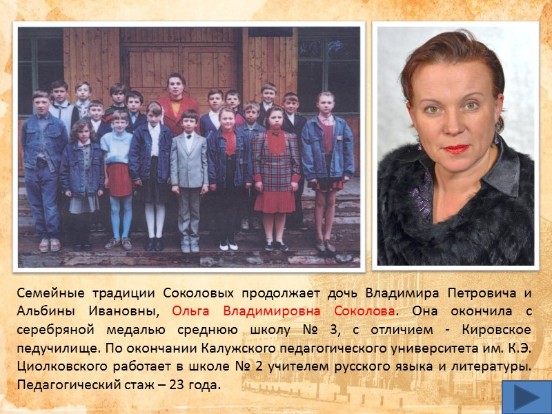 Семейные традиции Соколовых продолжает дочь Владимира Петровича и Альбины Ивановны, Ольга Владимировна Соколова. Она Семейные традиции Соколовых продолжает дочь Владимира Петровича и Альбины Ивановны, Ольга Владимировна Соколова. Она